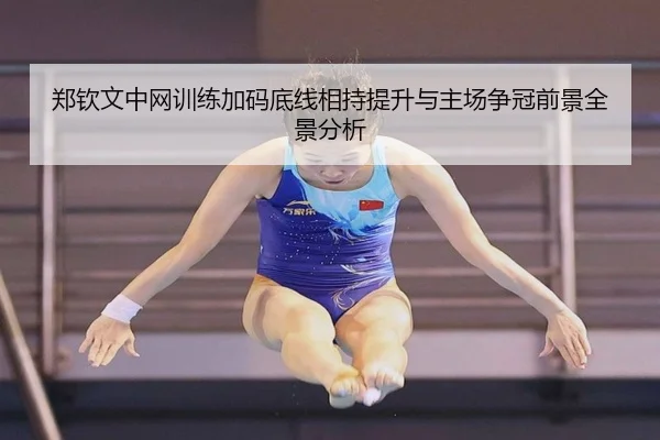 郑钦文中网训练加码底线相持提升与主场争冠前景全景分析（JIUYOU）