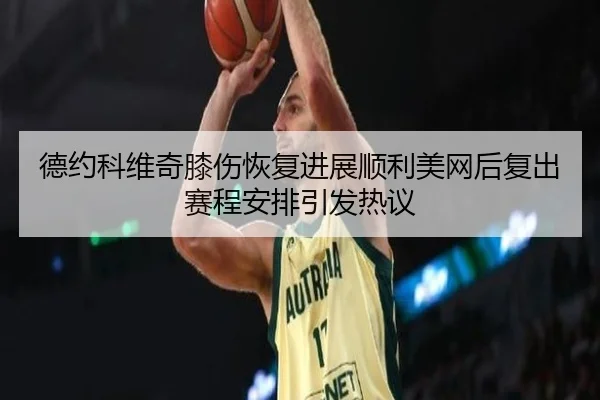 德约科维奇膝伤恢复进展顺利美网后复出赛程安排引发热议 - JIUYOU